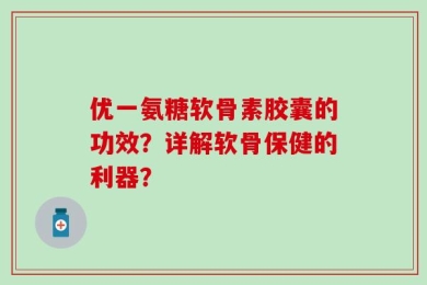 优一氨糖软骨素胶囊的功效？详解软骨保健的利器？