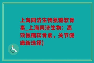 上海同济生物氨糖软骨素_上海同济生物：高效氨糖软骨素，关节健康新选择)
