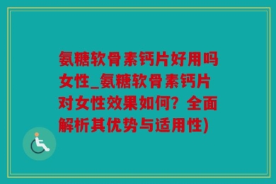 氨糖软骨素钙片好用吗女性_氨糖软骨素钙片对女性效果如何？全面解析其优势与适用性)