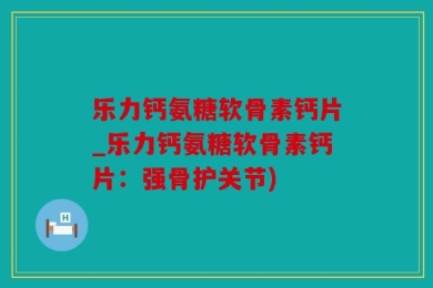乐力钙氨糖软骨素钙片_乐力钙氨糖软骨素钙片：强骨护关节)