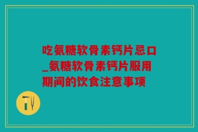 吃氨糖软骨素钙片忌口_氨糖软骨素钙片服用期间的饮食注意事项