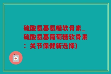 硫酸氨基氨糖软骨素_硫酸氨基葡萄糖软骨素：关节保健新选择)