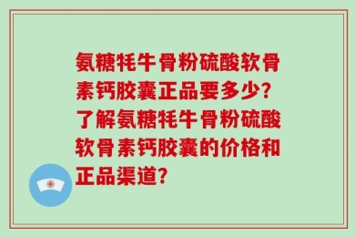 氨糖牦牛骨粉硫酸软骨素钙胶囊正品要多少？了解氨糖牦牛骨粉硫酸软骨素钙胶囊的价格和正品渠道？