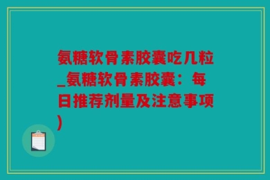 氨糖软骨素胶囊吃几粒_氨糖软骨素胶囊：每日推荐剂量及注意事项)