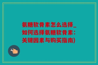 氨糖软骨素怎么选择_如何选择氨糖软骨素：关键因素与购买指南)