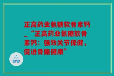 正高药业氨糖软骨素钙_“正高药业氨糖软骨素钙：强效关节保健，促进骨骼健康”