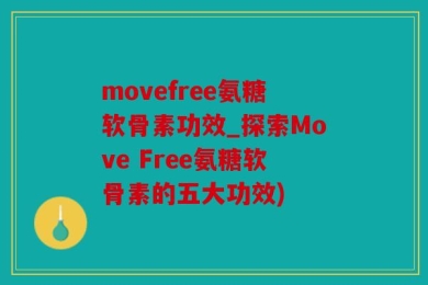 movefree氨糖软骨素功效_探索Move Free氨糖软骨素的五大功效)