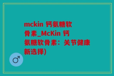 mckin 钙氨糖软骨素_McKin 钙氨糖软骨素：关节健康新选择)