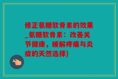 修正氨糖软骨素的效果_氨糖软骨素：改善关节健康，缓解疼痛与炎症的天然选择)