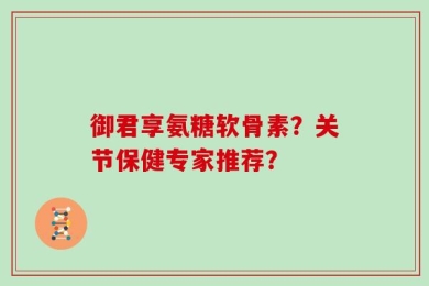 御君享氨糖软骨素？关节保健专家推荐？
