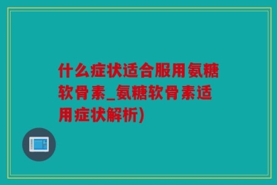 什么症状适合服用氨糖软骨素_氨糖软骨素适用症状解析)