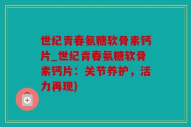 世纪青春氨糖软骨素钙片_世纪青春氨糖软骨素钙片：关节养护，活力再现)