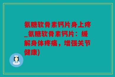 氨糖软骨素钙片身上疼_氨糖软骨素钙片：缓解身体疼痛，增强关节健康)