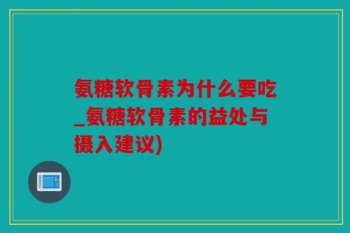 氨糖软骨素为什么要吃_氨糖软骨素的益处与摄入建议)