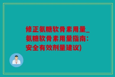 修正氨糖软骨素用量_氨糖软骨素用量指南：安全有效剂量建议)
