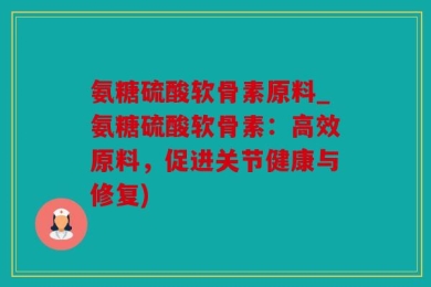 氨糖硫酸软骨素原料_氨糖硫酸软骨素：高效原料，促进关节健康与修复)
