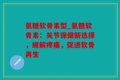 氨糖软骨素型_氨糖软骨素：关节保健新选择，缓解疼痛，促进软骨再生
