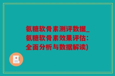 氨糖软骨素测评数据_氨糖软骨素效果评估：全面分析与数据解读)