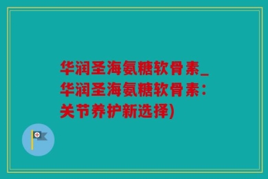 华润圣海氨糖软骨素_华润圣海氨糖软骨素：关节养护新选择)