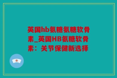 英国hb氨糖氨糖软骨素_英国HB氨糖软骨素：关节保健新选择