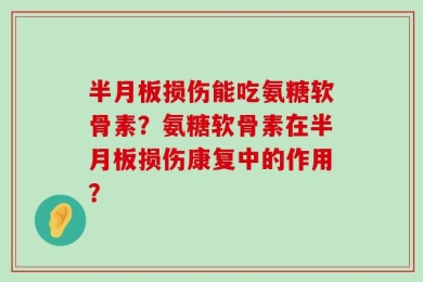 半月板损伤能吃氨糖软骨素？氨糖软骨素在半月板损伤康复中的作用？