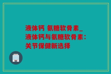 液体钙 氨糖软骨素_液体钙与氨糖软骨素：关节保健新选择