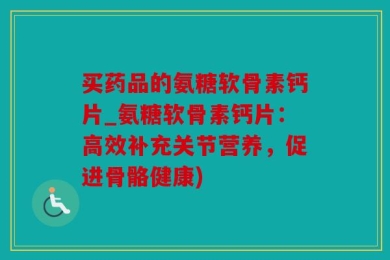 买药品的氨糖软骨素钙片_氨糖软骨素钙片：高效补充关节营养，促进骨骼健康)