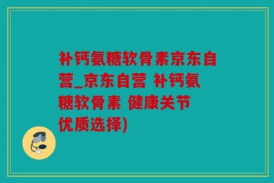 补钙氨糖软骨素京东自营_京东自营 补钙氨糖软骨素 健康关节 优质选择)