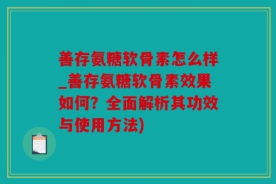 善存氨糖软骨素怎么样_善存氨糖软骨素效果如何？全面解析其功效与使用方法)