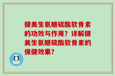 健美生氨糖硫酸软骨素的功效与作用？详解健美生氨糖硫酸软骨素的保健效果？