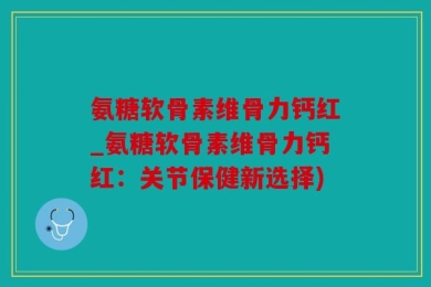氨糖软骨素维骨力钙红_氨糖软骨素维骨力钙红：关节保健新选择)