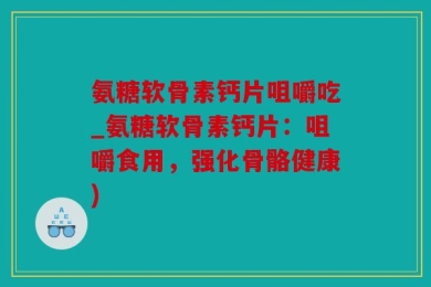 氨糖软骨素钙片咀嚼吃_氨糖软骨素钙片：咀嚼食用，强化骨骼健康)