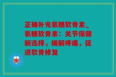 正确补充氨糖软骨素_氨糖软骨素：关节保健新选择，缓解疼痛，促进软骨修复