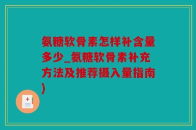 氨糖软骨素怎样补含量多少_氨糖软骨素补充方法及推荐摄入量指南)