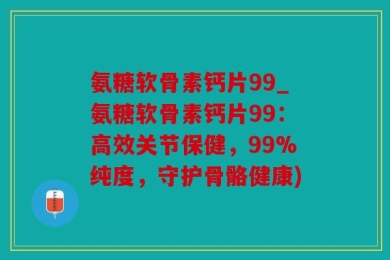 氨糖软骨素钙片99_氨糖软骨素钙片99：高效关节保健，99%纯度，守护骨骼健康)