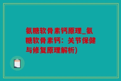 氨糖软骨素钙原理_氨糖软骨素钙：关节保健与修复原理解析)