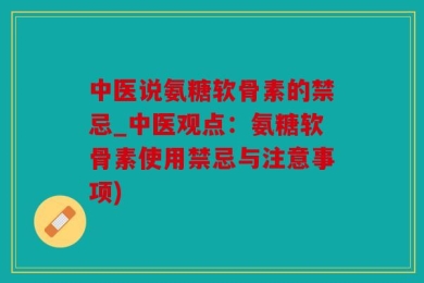 中医说氨糖软骨素的禁忌_中医观点：氨糖软骨素使用禁忌与注意事项)