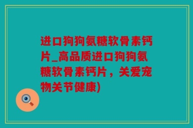 进口狗狗氨糖软骨素钙片_高品质进口狗狗氨糖软骨素钙片，关爱宠物关节健康)