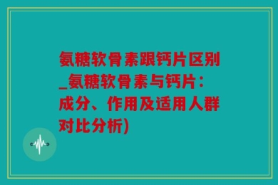 氨糖软骨素跟钙片区别_氨糖软骨素与钙片：成分、作用及适用人群对比分析)