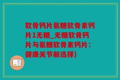 软骨钙片氨糖软骨素钙片1无糖_无糖软骨钙片与氨糖软骨素钙片：健康关节新选择)