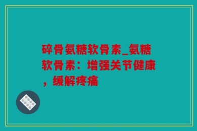 碎骨氨糖软骨素_氨糖软骨素：增强关节健康，缓解疼痛