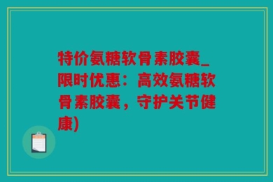 特价氨糖软骨素胶囊_限时优惠：高效氨糖软骨素胶囊，守护关节健康)