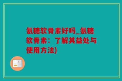 氨糖软骨素好吗_氨糖软骨素：了解其益处与使用方法)