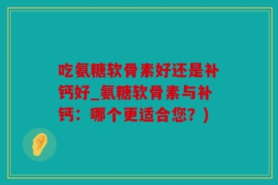 吃氨糖软骨素好还是补钙好_氨糖软骨素与补钙：哪个更适合您？)