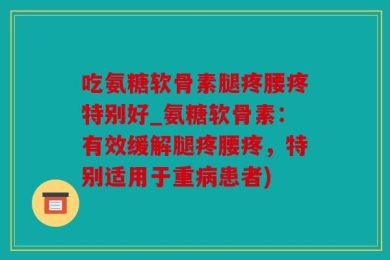 吃氨糖软骨素腿疼腰疼特别好_氨糖软骨素：有效缓解腿疼腰疼，特别适用于重病患者)