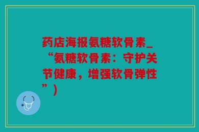 药店海报氨糖软骨素_“氨糖软骨素：守护关节健康，增强软骨弹性”)
