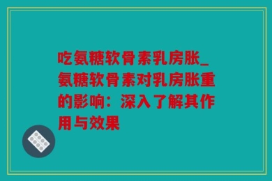 吃氨糖软骨素乳房胀_氨糖软骨素对乳房胀重的影响：深入了解其作用与效果