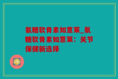 氨糖软骨素如意莱_氨糖软骨素如意莱：关节保健新选择