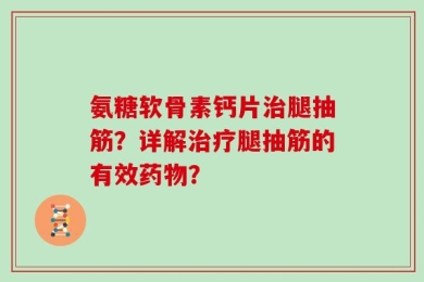 氨糖软骨素钙片治腿抽筋？详解治疗腿抽筋的有效药物？