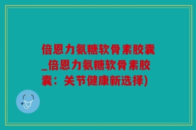 倍恩力氨糖软骨素胶囊_倍恩力氨糖软骨素胶囊：关节健康新选择)
